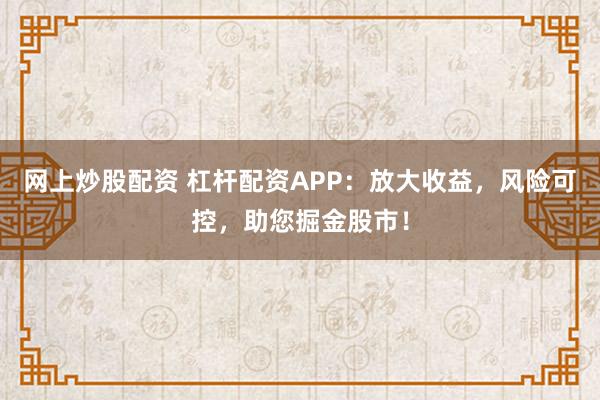 网上炒股配资 杠杆配资APP：放大收益，风险可控，助您掘金股市！