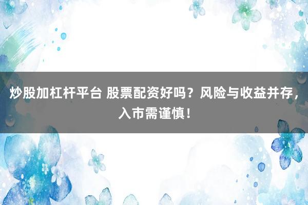 炒股加杠杆平台 股票配资好吗？风险与收益并存，入市需谨慎！