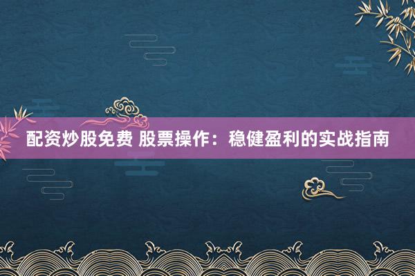 配资炒股免费 股票操作：稳健盈利的实战指南