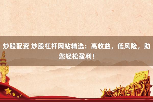 炒股配资 炒股杠杆网站精选：高收益，低风险，助您轻松盈利！