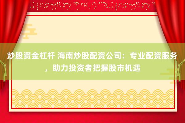 炒股资金杠杆 海南炒股配资公司：专业配资服务，助力投资者把握股市机遇
