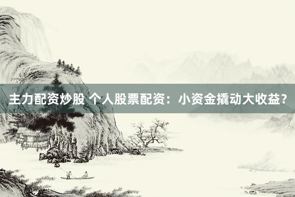 主力配资炒股 个人股票配资：小资金撬动大收益？