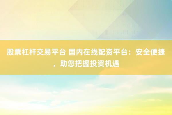 股票杠杆交易平台 国内在线配资平台：安全便捷，助您把握投资机遇