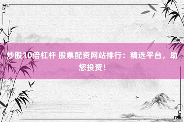炒股10倍杠杆 股票配资网站排行：精选平台，助您投资！