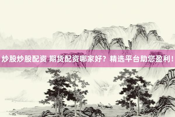 炒股炒股配资 期货配资哪家好？精选平台助您盈利！