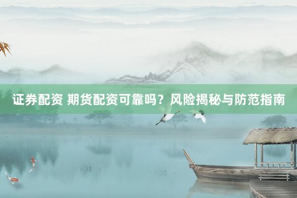 证券配资 期货配资可靠吗？风险揭秘与防范指南