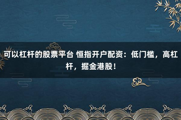 可以杠杆的股票平台 恒指开户配资：低门槛，高杠杆，掘金港股！