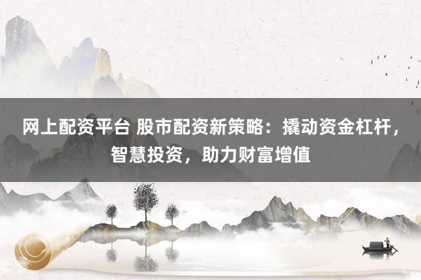 网上配资平台 股市配资新策略：撬动资金杠杆，智慧投资，助力财富增值