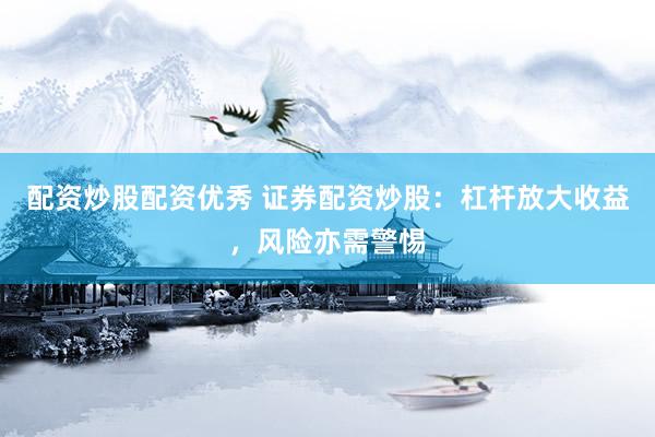 配资炒股配资优秀 证券配资炒股：杠杆放大收益，风险亦需警惕