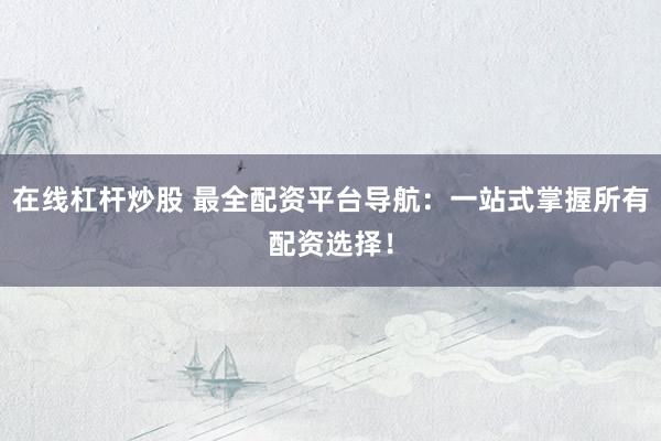 在线杠杆炒股 最全配资平台导航：一站式掌握所有配资选择！