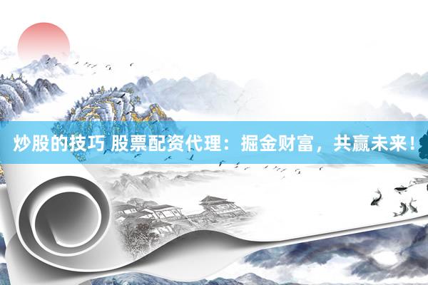 炒股的技巧 股票配资代理：掘金财富，共赢未来！