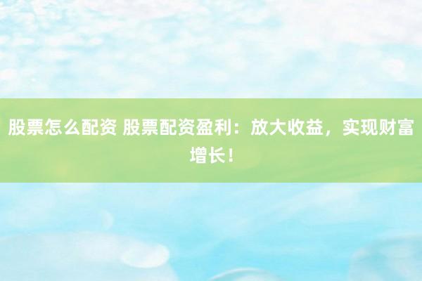 股票怎么配资 股票配资盈利：放大收益，实现财富增长！
