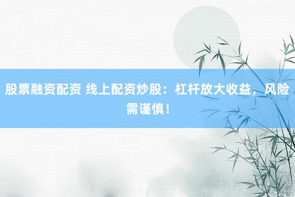 股票融资配资 线上配资炒股：杠杆放大收益，风险需谨慎！