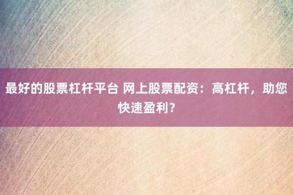最好的股票杠杆平台 网上股票配资：高杠杆，助您快速盈利？