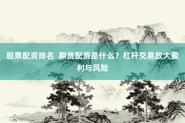 股票配资排名  期货配资是什么？杠杆交易放大盈利与风险