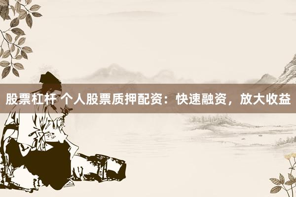 股票杠杆 个人股票质押配资：快速融资，放大收益