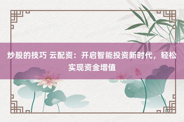 炒股的技巧 云配资：开启智能投资新时代，轻松实现资金增值