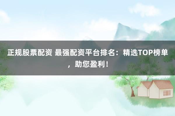 正规股票配资 最强配资平台排名：精选TOP榜单，助您盈利！