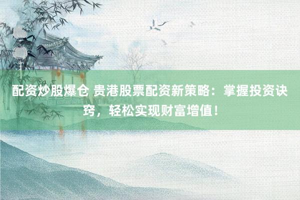 配资炒股爆仓 贵港股票配资新策略：掌握投资诀窍，轻松实现财富增值！