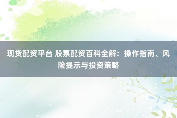 现货配资平台 股票配资百科全解：操作指南、风险提示与投资策略