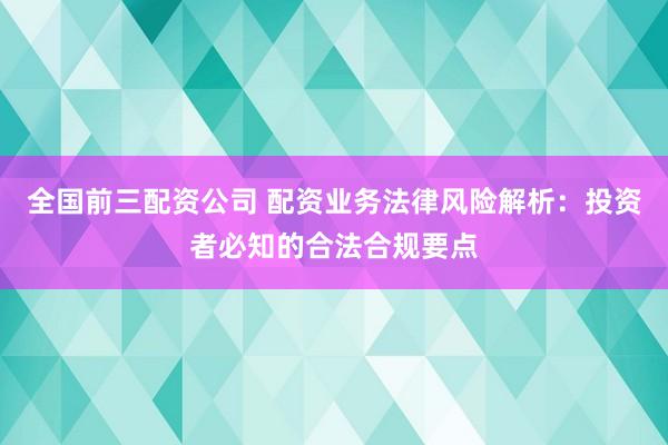 全国前三配资公司 配资业务法律风险解析：投资者必知的合法合规要点