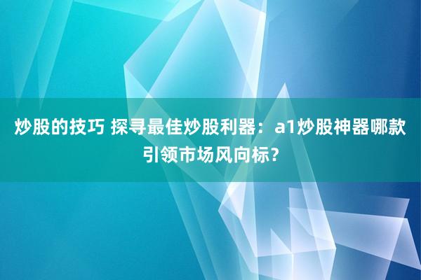 炒股的技巧 探寻最佳炒股利器：a1炒股神器哪款引领市场风向标？