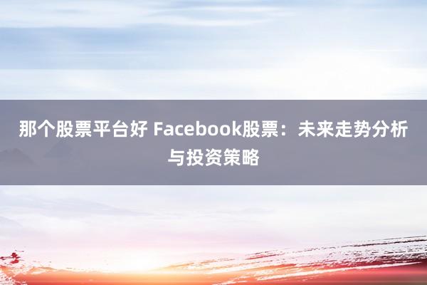 那个股票平台好 Facebook股票：未来走势分析与投资策略