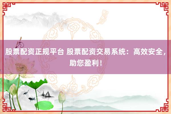 股票配资正规平台 股票配资交易系统：高效安全，助您盈利！