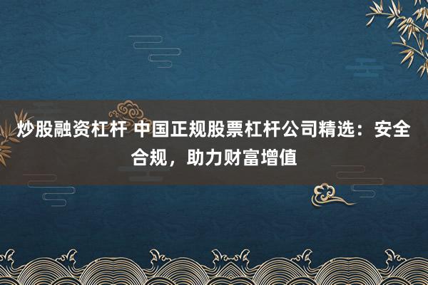 炒股融资杠杆 中国正规股票杠杆公司精选：安全合规，助力财富增值