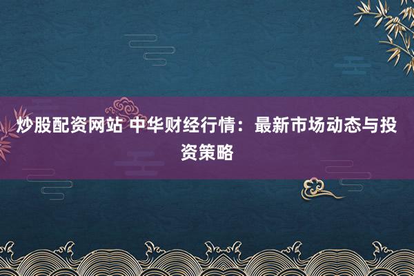 炒股配资网站 中华财经行情：最新市场动态与投资策略