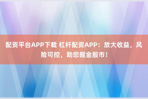 配资平台APP下载 杠杆配资APP：放大收益，风险可控，助您掘金股市！