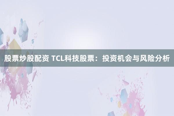 股票炒股配资 TCL科技股票：投资机会与风险分析