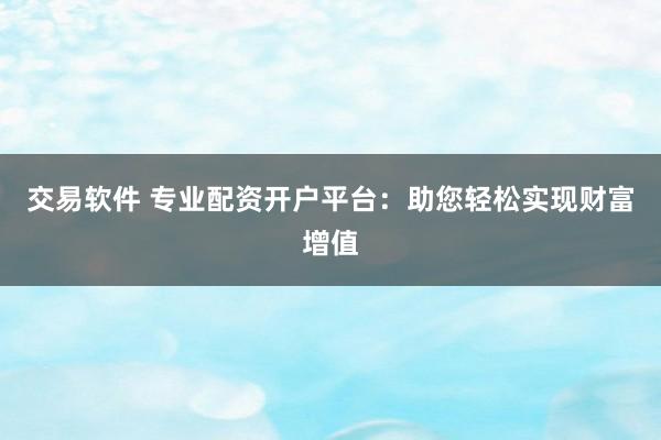交易软件 专业配资开户平台：助您轻松实现财富增值