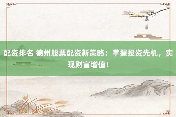 配资排名 德州股票配资新策略：掌握投资先机，实现财富增值！