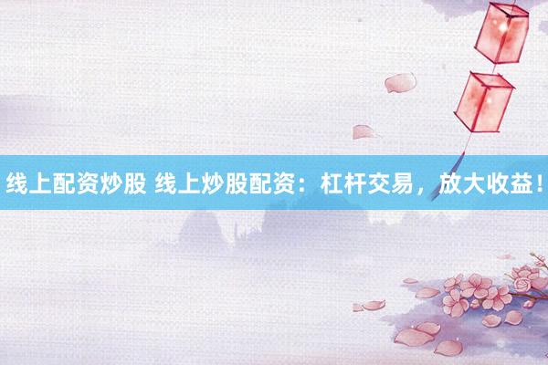 线上配资炒股 线上炒股配资：杠杆交易，放大收益！