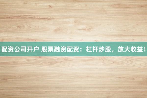 配资公司开户 股票融资配资：杠杆炒股，放大收益！