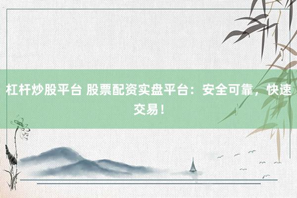 杠杆炒股平台 股票配资实盘平台：安全可靠，快速交易！