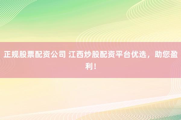 正规股票配资公司 江西炒股配资平台优选，助您盈利！