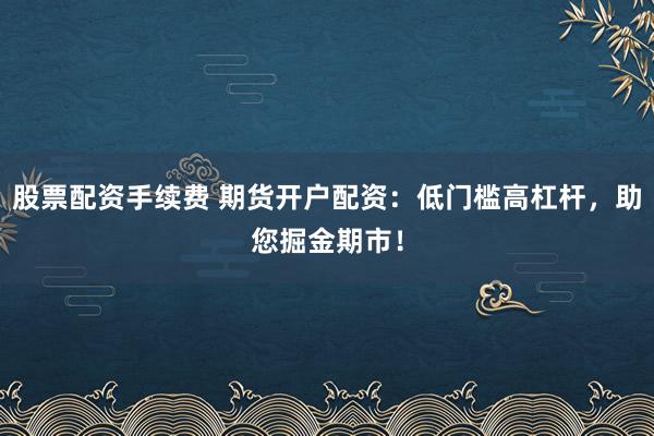 股票配资手续费 期货开户配资：低门槛高杠杆，助您掘金期市！