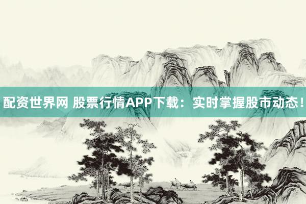 配资世界网 股票行情APP下载：实时掌握股市动态！
