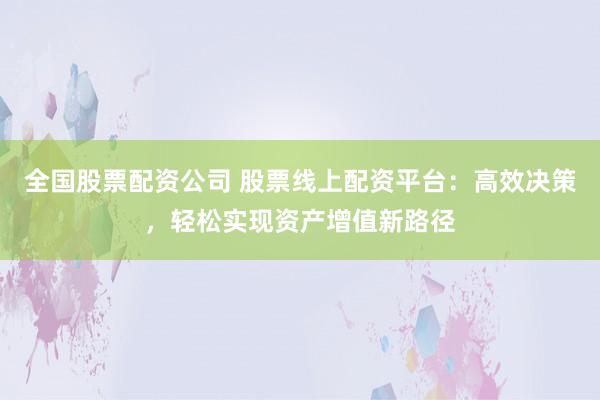 全国股票配资公司 股票线上配资平台：高效决策，轻松实现资产增值新路径