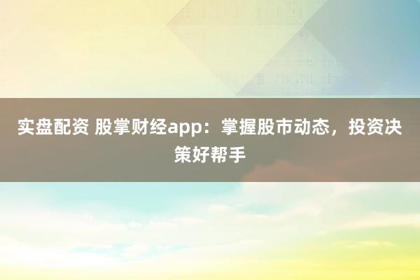 实盘配资 股掌财经app：掌握股市动态，投资决策好帮手