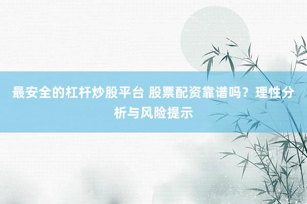 最安全的杠杆炒股平台 股票配资靠谱吗？理性分析与风险提示