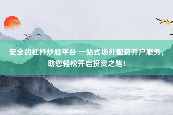 安全的杠杆炒股平台 一站式场外配资开户服务，助您轻松开启投资之路！