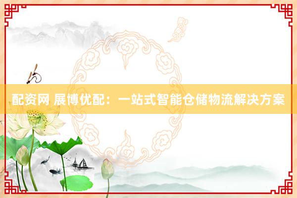 配资网 展博优配：一站式智能仓储物流解决方案