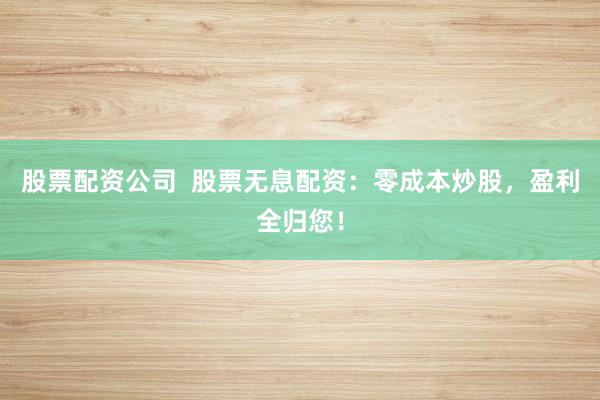 股票配资公司  股票无息配资：零成本炒股，盈利全归您！