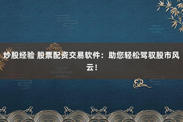 炒股经验 股票配资交易软件：助您轻松驾驭股市风云！