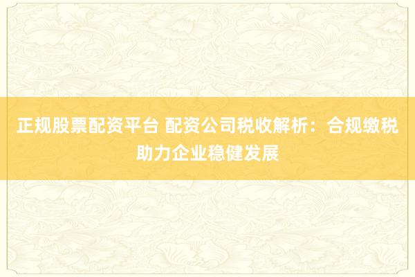 正规股票配资平台 配资公司税收解析：合规缴税助力企业稳健发展
