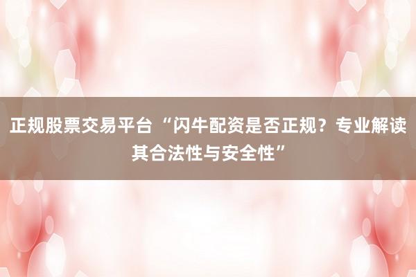 正规股票交易平台 “闪牛配资是否正规？专业解读其合法性与安全性”