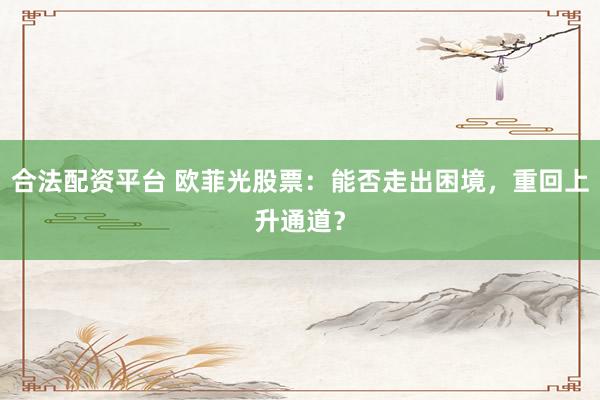 合法配资平台 欧菲光股票：能否走出困境，重回上升通道？